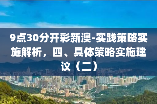 9點30分開彩新澳-實踐策略實施解析，四、具體策略實施建議（二）