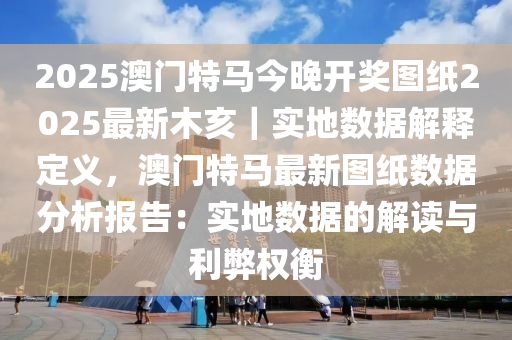 2025澳門特馬今晚開獎圖紙2025最新木亥｜實地數(shù)據(jù)解釋定義，澳門特馬最新圖紙數(shù)據(jù)分析報告：實地數(shù)據(jù)的解讀與利弊權(quán)衡