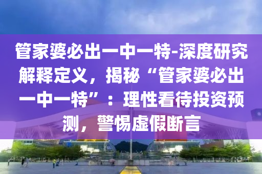 管家婆必出一中一特-深度研究解釋定義，揭秘“管家婆必出一中一特”：理性看待投資預測，警惕虛假斷言