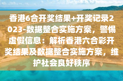 香港6合開獎結果+開獎記錄2023-數(shù)據(jù)整合實施方案，警惕虛假信息：解析香港六合彩開獎結果及數(shù)據(jù)整合實施方案，維護社會良好秩序