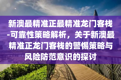 新澳最精準正最精準龍門客棧-可靠性策略解析，關(guān)于新澳最精準正龍門客棧的警惕策略與風險防范意識的探討