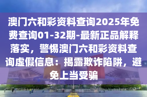 澳門六和彩資料查詢2025年免費查詢01-32期-最新正品解釋落實，警惕澳門六和彩資料查詢虛假信息：揭露欺詐陷阱，避免上當受騙