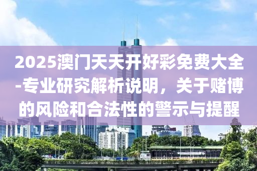 2025澳門天天開好彩免費大全-專業(yè)研究解析說明，關(guān)于賭博的風險和合法性的警示與提醒