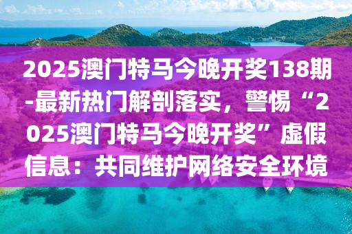 2025澳門特馬今晚開獎138期-最新熱門解剖落實，警惕“2025澳門特馬今晚開獎”虛假信息：共同維護網(wǎng)絡(luò)安全環(huán)境