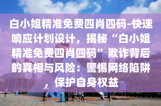 白小姐精準免費四肖四碼-快速響應(yīng)計劃設(shè)計，揭秘“白小姐精準免費四肖四碼”欺詐背后的真相與風險：警惕網(wǎng)絡(luò)陷阱，保護自身權(quán)益