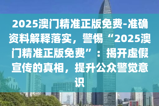 2025澳門精準正版免費-準確資料解釋落實，警惕“2025澳門精準正版免費”：揭開虛假宣傳的真相，提升公眾警覺意識