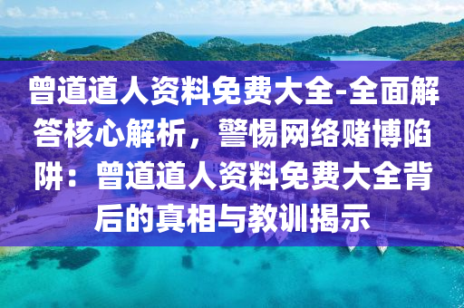 曾道道人資料免費(fèi)大全-全面解答核心解析，警惕網(wǎng)絡(luò)賭博陷阱：曾道道人資料免費(fèi)大全背后的真相與教訓(xùn)揭示