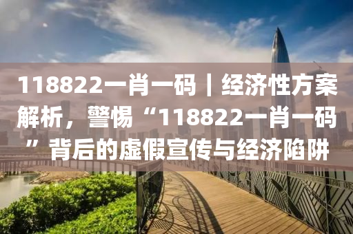 118822一肖一碼｜經(jīng)濟(jì)性方案解析，警惕“118822一肖一碼”背后的虛假宣傳與經(jīng)濟(jì)陷阱