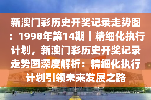 新澳門彩歷史開獎(jiǎng)記錄走勢圖：1998年第14期｜精細(xì)化執(zhí)行計(jì)劃，新澳門彩歷史開獎(jiǎng)記錄走勢圖深度解析：精細(xì)化執(zhí)行計(jì)劃引領(lǐng)未來發(fā)展之路