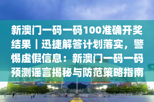 新澳門一碼一碼100準(zhǔn)確開獎(jiǎng)結(jié)果｜迅捷解答計(jì)劃落實(shí)，警惕虛假信息：新澳門一碼一碼預(yù)測謠言揭秘與防范策略指南