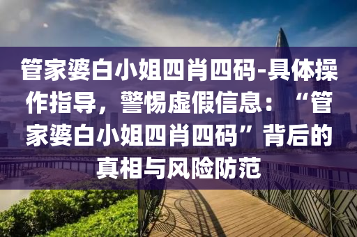 管家婆白小姐四肖四碼-具體操作指導(dǎo)，警惕虛假信息：“管家婆白小姐四肖四碼”背后的真相與風(fēng)險(xiǎn)防范