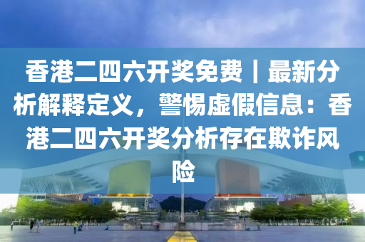 香港二四六開獎(jiǎng)免費(fèi)｜最新分析解釋定義，警惕虛假信息：香港二四六開獎(jiǎng)分析存在欺詐風(fēng)險(xiǎn)