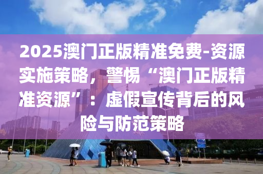 2025澳門正版精準(zhǔn)免費(fèi)-資源實(shí)施策略，警惕“澳門正版精準(zhǔn)資源”：虛假宣傳背后的風(fēng)險(xiǎn)與防范策略