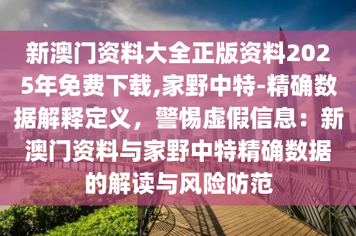 新澳門資料大全正版資料2025年免費(fèi)下載,家野中特-精確數(shù)據(jù)解釋定義，警惕虛假信息：新澳門資料與家野中特精確數(shù)據(jù)的解讀與風(fēng)險(xiǎn)防范