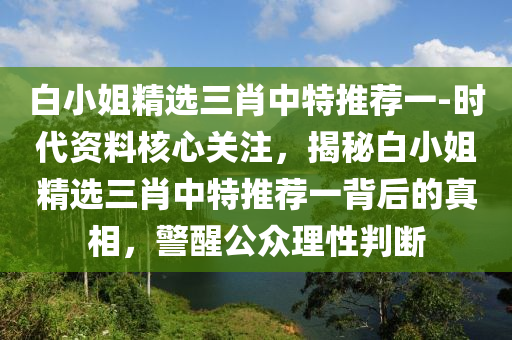 白小姐精選三肖中特推薦一-時代資料核心關(guān)注，揭秘白小姐精選三肖中特推薦一背后的真相，警醒公眾理性判斷