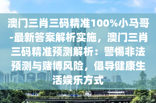 澳門三肖三碼精準(zhǔn)100%小馬哥-最新答案解析實施，澳門三肖三碼精準(zhǔn)預(yù)測解析：警惕非法預(yù)測與賭博風(fēng)險，倡導(dǎo)健康生活娛樂方式