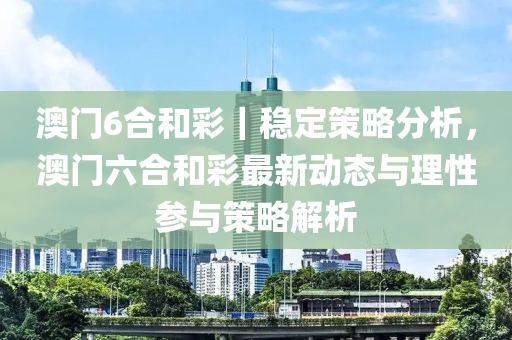 澳門6合和彩｜穩(wěn)定策略分析，澳門六合和彩最新動態(tài)與理性參與策略解析