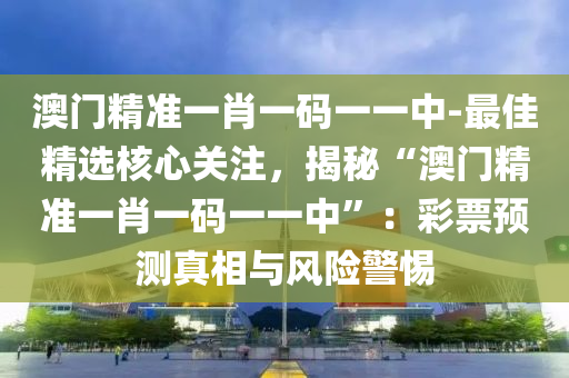 澳門精準(zhǔn)一肖一碼一一中-最佳精選核心關(guān)注，揭秘“澳門精準(zhǔn)一肖一碼一一中”：彩票預(yù)測真相與風(fēng)險警惕