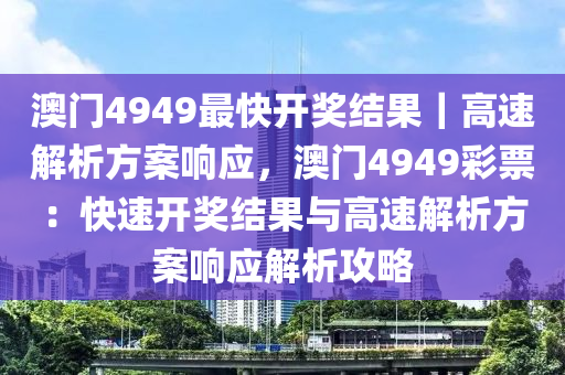 澳門4949最快開獎結(jié)果｜高速解析方案響應(yīng)，澳門4949彩票：快速開獎結(jié)果與高速解析方案響應(yīng)解析攻略