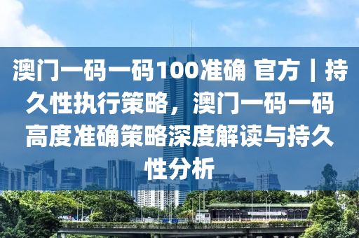 澳門一碼一碼100準(zhǔn)確 官方｜持久性執(zhí)行策略，澳門一碼一碼高度準(zhǔn)確策略深度解讀與持久性分析