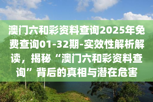 澳門六和彩資料查詢2025年免費查詢01-32期-實效性解析解讀，揭秘“澳門六和彩資料查詢”背后的真相與潛在危害