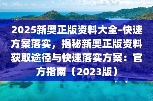 2025新奧正版資料大全-快速方案落實，揭秘新奧正版資料獲取途徑與快速落實方案：官方指南（2023版）