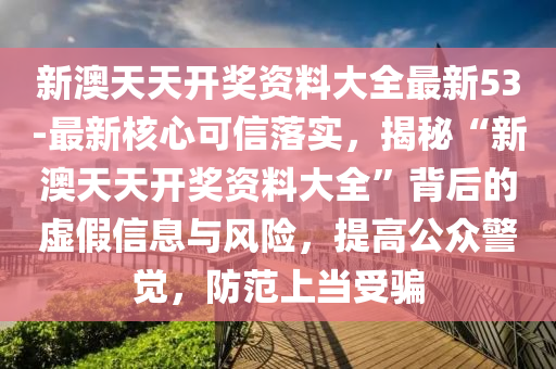 新澳天天開獎資料大全最新53-最新核心可信落實，揭秘“新澳天天開獎資料大全”背后的虛假信息與風(fēng)險，提高公眾警覺，防范上當(dāng)受騙