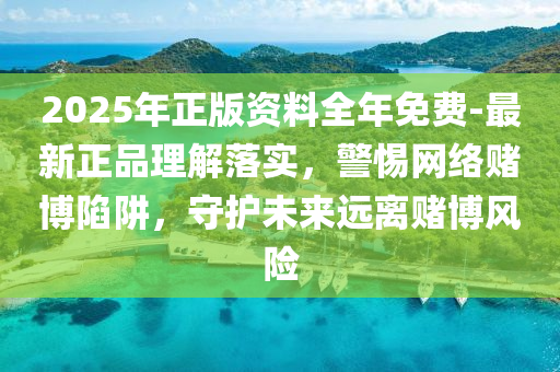 2025年正版資料全年免費-最新正品理解落實，警惕網(wǎng)絡賭博陷阱，守護未來遠離賭博風險