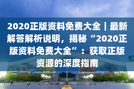 2020正版資料免費(fèi)大全｜最新解答解析說(shuō)明，揭秘“2020正版資料免費(fèi)大全”：獲取正版資源的深度指南