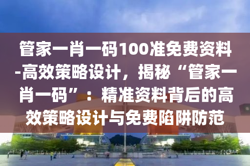 管家一肖一碼100準(zhǔn)免費(fèi)資料-高效策略設(shè)計(jì)，揭秘“管家一肖一碼”：精準(zhǔn)資料背后的高效策略設(shè)計(jì)與免費(fèi)陷阱防范