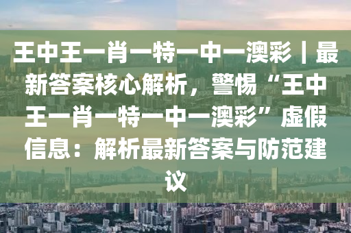 王中王一肖一特一中一澳彩｜最新答案核心解析，警惕“王中王一肖一特一中一澳彩”虛假信息：解析最新答案與防范建議