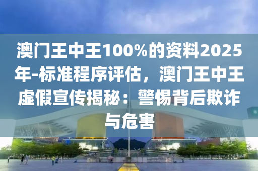 澳門(mén)王中王100%的資料2025年-標(biāo)準(zhǔn)程序評(píng)估，澳門(mén)王中王虛假宣傳揭秘：警惕背后欺詐與危害