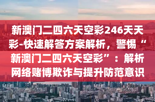 新澳門二四六天空彩246天天彩-快速解答方案解析，警惕“新澳門二四六天空彩”：解析網(wǎng)絡(luò)賭博欺詐與提升防范意識