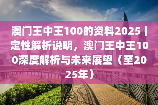 澳門王中王100的資料2025｜定性解析說明，澳門王中王100深度解析與未來展望（至2025年）