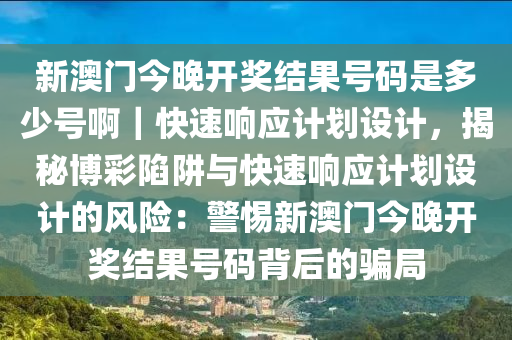 新澳門(mén)今晚開(kāi)獎(jiǎng)結(jié)果號(hào)碼是多少號(hào)?。焖夙憫?yīng)計(jì)劃設(shè)計(jì)，揭秘博彩陷阱與快速響應(yīng)計(jì)劃設(shè)計(jì)的風(fēng)險(xiǎn)：警惕新澳門(mén)今晚開(kāi)獎(jiǎng)結(jié)果號(hào)碼背后的騙局