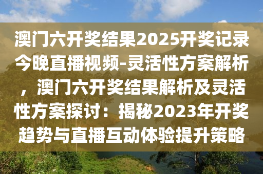 澳門六開獎(jiǎng)結(jié)果2025開獎(jiǎng)記錄今晚直播視頻-靈活性方案解析，澳門六開獎(jiǎng)結(jié)果解析及靈活性方案探討：揭秘2023年開獎(jiǎng)趨勢(shì)與直播互動(dòng)體驗(yàn)提升策略