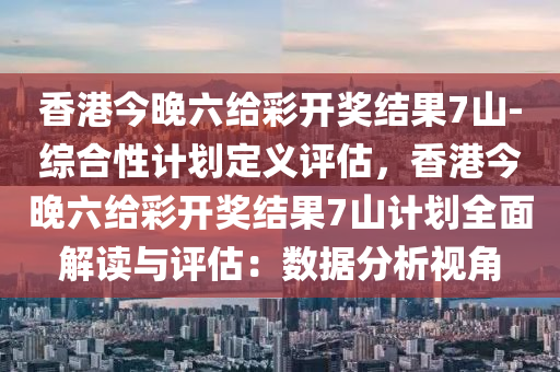 香港今晚六給彩開獎(jiǎng)結(jié)果7山-綜合性計(jì)劃定義評(píng)估，香港今晚六給彩開獎(jiǎng)結(jié)果7山計(jì)劃全面解讀與評(píng)估：數(shù)據(jù)分析視角