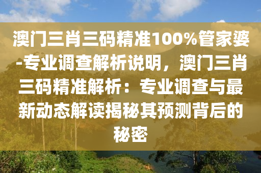 澳門三肖三碼精準(zhǔn)100%管家婆-專業(yè)調(diào)查解析說明，澳門三肖三碼精準(zhǔn)解析：專業(yè)調(diào)查與最新動(dòng)態(tài)解讀揭秘其預(yù)測(cè)背后的秘密