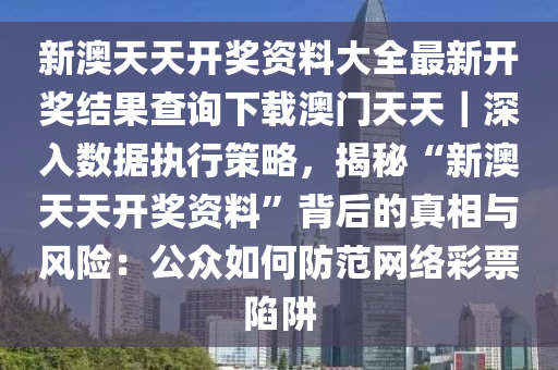 新澳天天開獎(jiǎng)資料大全最新開獎(jiǎng)結(jié)果查詢下載澳門天天｜深入數(shù)據(jù)執(zhí)行策略，揭秘“新澳天天開獎(jiǎng)資料”背后的真相與風(fēng)險(xiǎn)：公眾如何防范網(wǎng)絡(luò)彩票陷阱