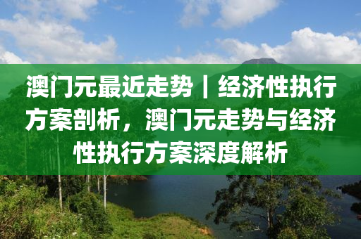 澳門元最近走勢(shì)｜經(jīng)濟(jì)性執(zhí)行方案剖析，澳門元走勢(shì)與經(jīng)濟(jì)性執(zhí)行方案深度解析