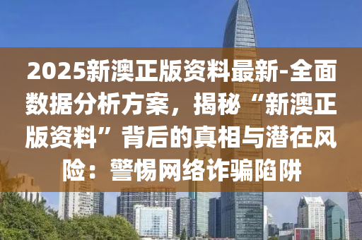 2025新澳正版資料最新-全面數(shù)據(jù)分析方案，揭秘“新澳正版資料”背后的真相與潛在風(fēng)險(xiǎn)：警惕網(wǎng)絡(luò)詐騙陷阱