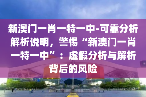 新澳門一肖一特一中-可靠分析解析說明，警惕“新澳門一肖一特一中”：虛假分析與解析背后的風(fēng)險