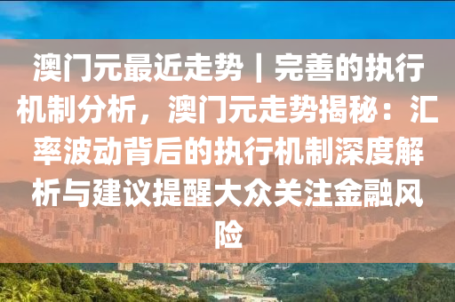 澳門元最近走勢｜完善的執(zhí)行機制分析，澳門元走勢揭秘：匯率波動背后的執(zhí)行機制深度解析與建議提醒大眾關(guān)注金融風(fēng)險