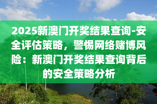 2025新澳門開獎結(jié)果查詢-安全評估策略，警惕網(wǎng)絡(luò)賭博風(fēng)險：新澳門開獎結(jié)果查詢背后的安全策略分析