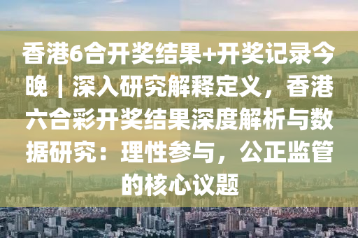 香港6合開獎結果+開獎記錄今晚｜深入研究解釋定義，香港六合彩開獎結果深度解析與數(shù)據(jù)研究：理性參與，公正監(jiān)管的核心議題