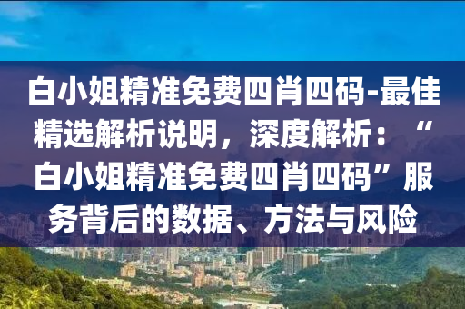 白小姐精準免費四肖四碼-最佳精選解析說明，深度解析：“白小姐精準免費四肖四碼”服務背后的數(shù)據(jù)、方法與風險