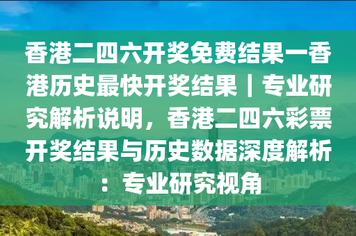 香港二四六開獎免費結果一香港歷史最快開獎結果｜專業(yè)研究解析說明，香港二四六彩票開獎結果與歷史數據深度解析：專業(yè)研究視角