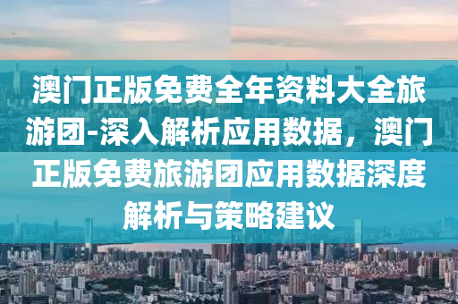 澳門正版免費(fèi)全年資料大全旅游團(tuán)-深入解析應(yīng)用數(shù)據(jù)，澳門正版免費(fèi)旅游團(tuán)應(yīng)用數(shù)據(jù)深度解析與策略建議