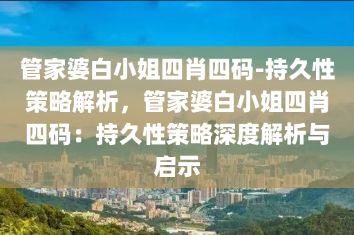 管家婆白小姐四肖四碼-持久性策略解析，管家婆白小姐四肖四碼：持久性策略深度解析與啟示