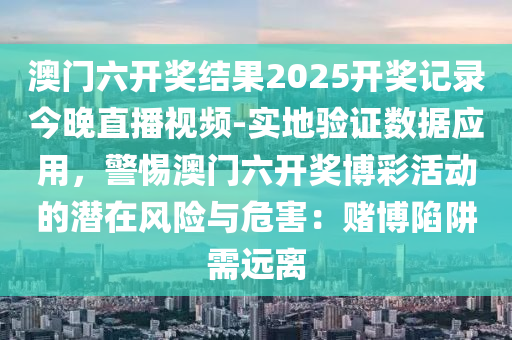 澳門六開獎結(jié)果2025開獎記錄今晚直播視頻-實地驗證數(shù)據(jù)應(yīng)用，警惕澳門六開獎博彩活動的潛在風(fēng)險與危害：賭博陷阱需遠(yuǎn)離